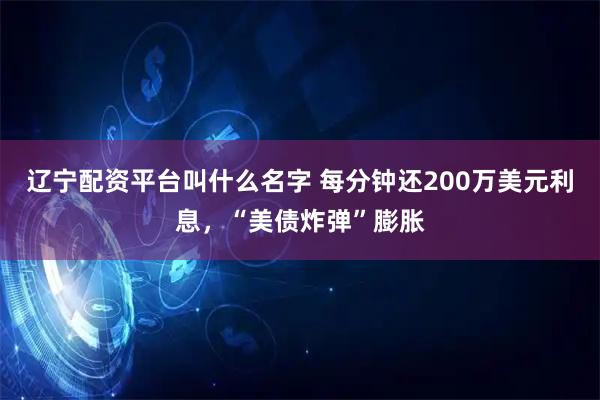 辽宁配资平台叫什么名字 每分钟还200万美元利息，“美债炸弹”膨胀