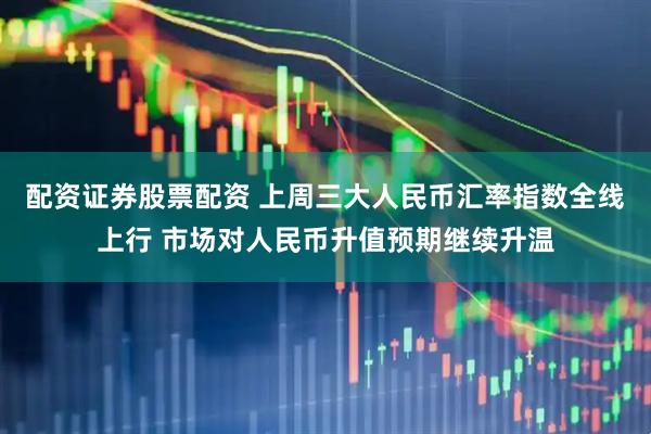 配资证券股票配资 上周三大人民币汇率指数全线上行 市场对人民币升值预期继续升温