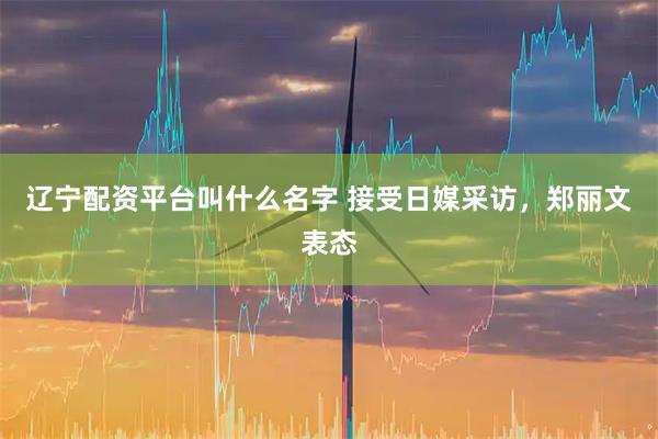辽宁配资平台叫什么名字 接受日媒采访，郑丽文表态