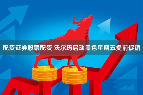 配资证券股票配资 沃尔玛启动黑色星期五提前促销