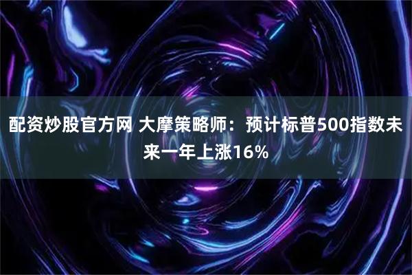 配资炒股官方网 大摩策略师：预计标普500指数未来一年上涨16%