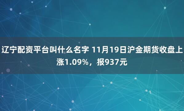辽宁配资平台叫什么名字 11月19日沪金期货收盘上涨1.09%，报937元