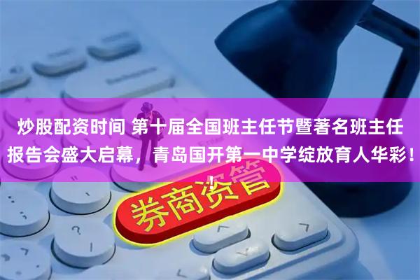 炒股配资时间 第十届全国班主任节暨著名班主任报告会盛大启幕，青岛国开第一中学绽放育人华彩！