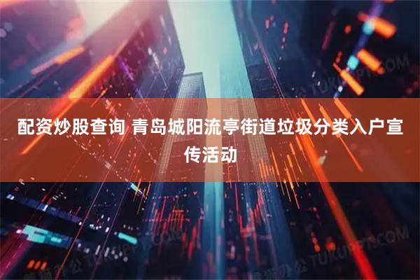 配资炒股查询 青岛城阳流亭街道垃圾分类入户宣传活动