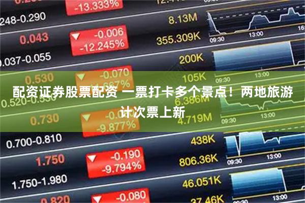 配资证券股票配资 一票打卡多个景点！两地旅游计次票上新