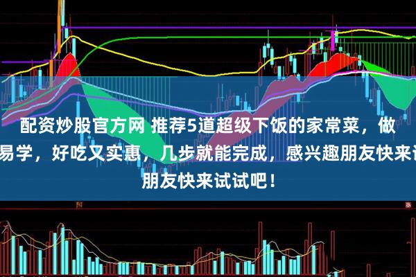 配资炒股官方网 推荐5道超级下饭的家常菜，做法简单易学，好吃又实惠，几步就能完成，感兴趣朋友快来试试吧！