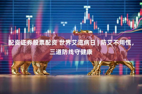 配资证券股票配资 世界艾滋病日 | 防艾不用慌，三道防线守健康