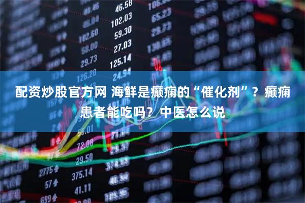 配资炒股官方网 海鲜是癫痫的“催化剂”？癫痫患者能吃吗？中医怎么说
