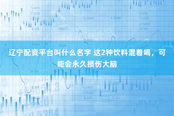 辽宁配资平台叫什么名字 这2种饮料混着喝，可能会永久损伤大脑