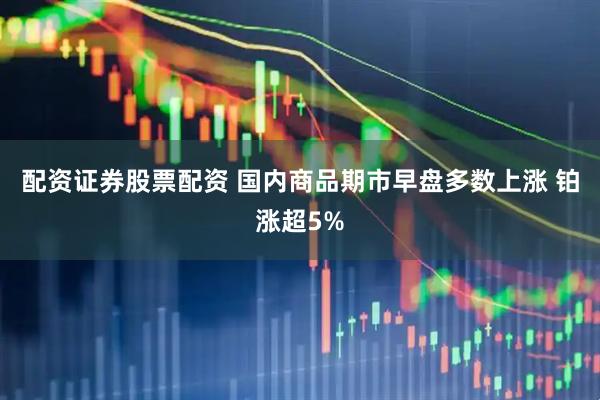 配资证券股票配资 国内商品期市早盘多数上涨 铂涨超5%