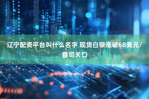 辽宁配资平台叫什么名字 现货白银涨破68美元/盎司关口