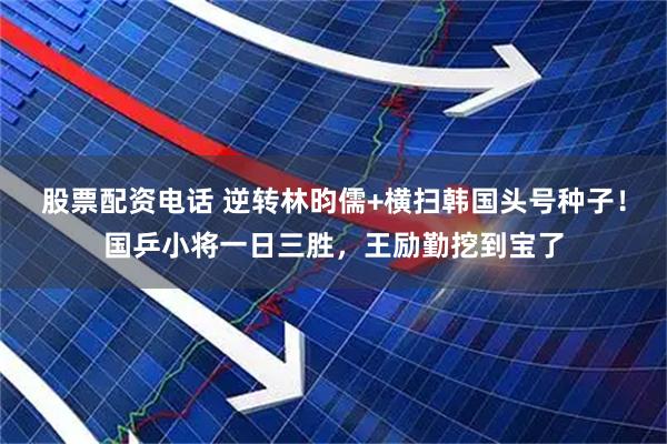 股票配资电话 逆转林昀儒+横扫韩国头号种子！国乒小将一日三胜，王励勤挖到宝了