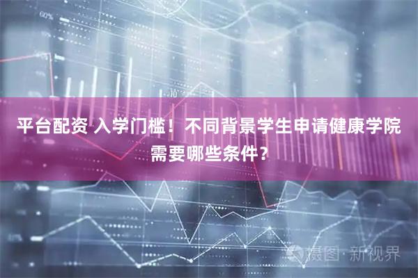 平台配资 入学门槛！不同背景学生申请健康学院需要哪些条件？