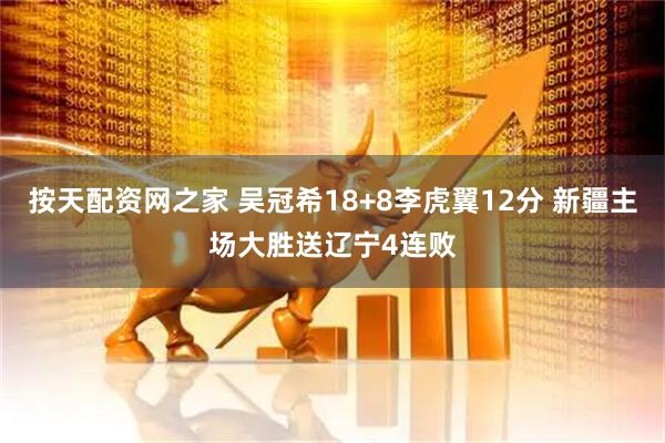 按天配资网之家 吴冠希18+8李虎翼12分 新疆主场大胜送辽宁4连败