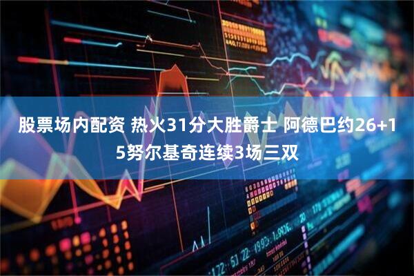 股票场内配资 热火31分大胜爵士 阿德巴约26+15努尔基奇连续3场三双