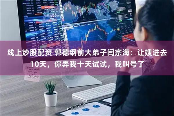 线上炒股配资 郭德纲前大弟子闫宗海：让嫂进去10天，你弄我十天试试，我叫号了