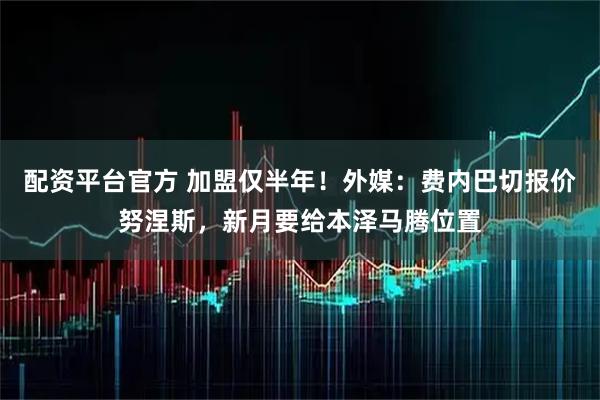 配资平台官方 加盟仅半年！外媒：费内巴切报价努涅斯，新月要给本泽马腾位置