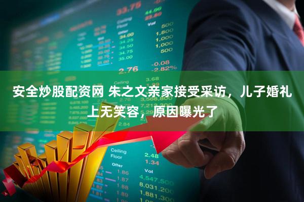 安全炒股配资网 朱之文亲家接受采访，儿子婚礼上无笑容，原因曝光了