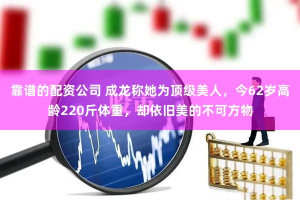 靠谱的配资公司 成龙称她为顶级美人，今62岁高龄220斤体重，却依旧美的不可方物