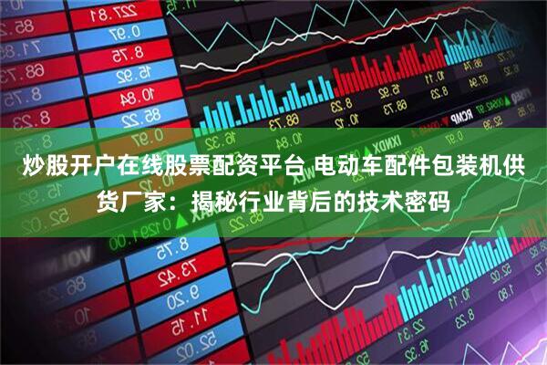 炒股开户在线股票配资平台 电动车配件包装机供货厂家：揭秘行业背后的技术密码