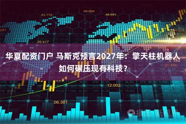 华夏配资门户 马斯克预言2027年：擎天柱机器人如何碾压现有科技？