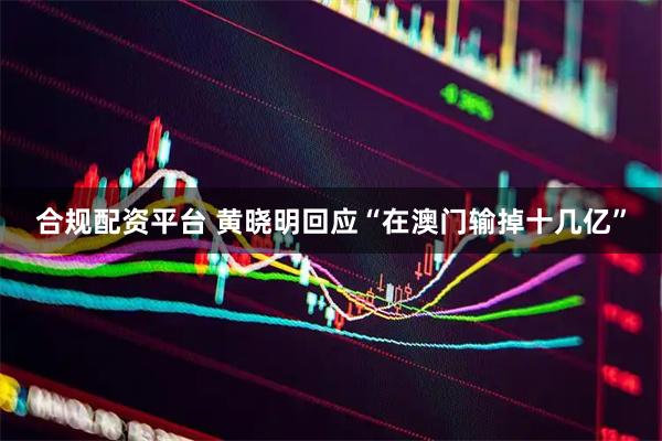 合规配资平台 黄晓明回应“在澳门输掉十几亿”