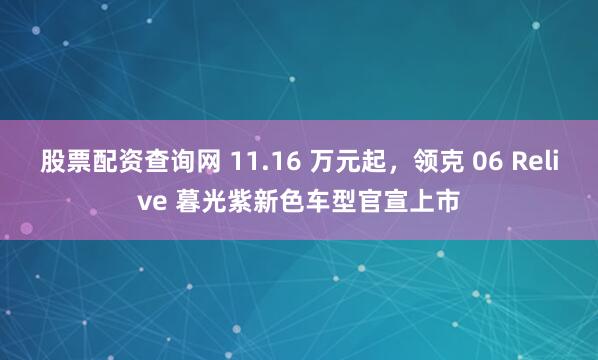 股票配资查询网 11.16 万元起，领克 06 Relive 暮光紫新色车型官宣上市