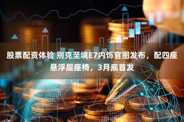 股票配资体验 别克至境E7内饰官图发布，配四座悬浮层座椅，3月底首发