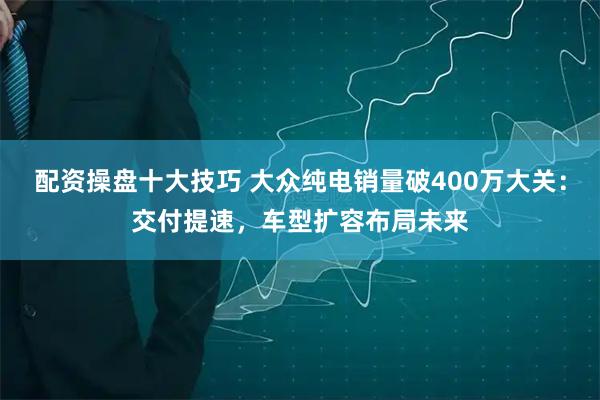 配资操盘十大技巧 大众纯电销量破400万大关：交付提速，车型扩容布局未来