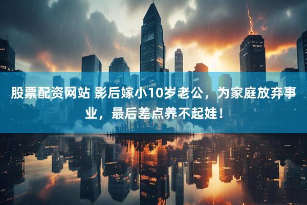 股票配资网站 影后嫁小10岁老公，为家庭放弃事业，最后差点养不起娃！