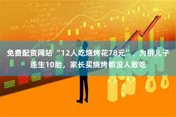 免费配资网站 “12人吃烧烤花78元”，为拼儿子连生10胎，家长买烧烤都没人敢吃