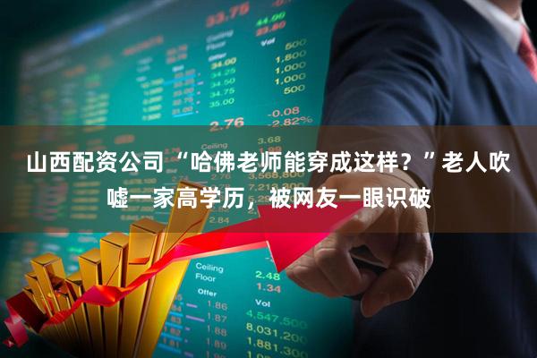 山西配资公司 “哈佛老师能穿成这样？”老人吹嘘一家高学历，被网友一眼识破