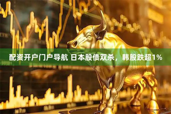 配资开户门户导航 日本股债双杀，韩股跌超1%