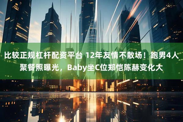 比较正规杠杆配资平台 12年友情不散场！跑男4人聚餐照曝光，Baby坐C位郑恺陈赫变化大