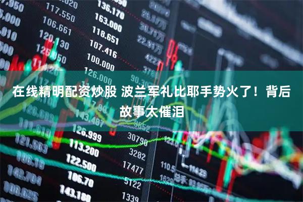 在线精明配资炒股 波兰军礼比耶手势火了！背后故事太催泪