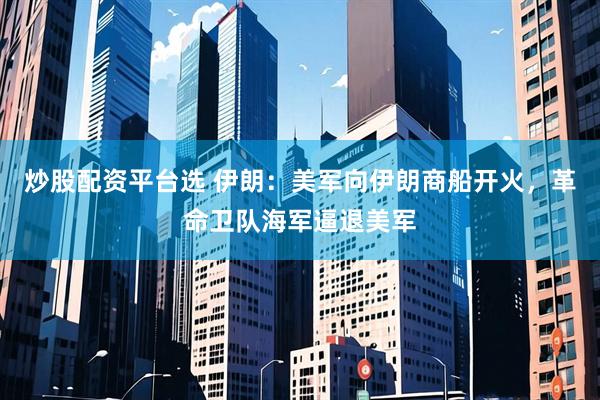 炒股配资平台选 伊朗：美军向伊朗商船开火，革命卫队海军逼退美军