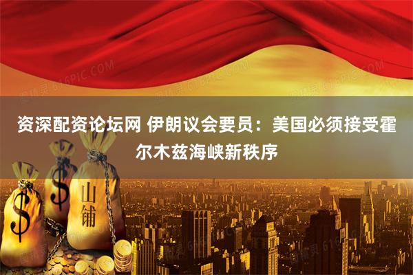 资深配资论坛网 伊朗议会要员：美国必须接受霍尔木兹海峡新秩序