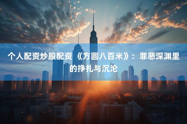 个人配资炒股配资 《方圆八百米》：罪恶深渊里的挣扎与沉沦