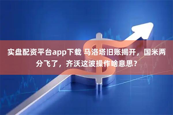 实盘配资平台app下载 马洛塔旧账揭开，国米两分飞了，齐沃这波操作啥意思？