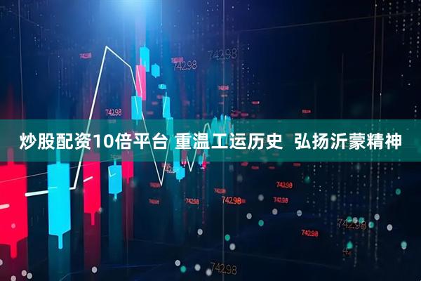 炒股配资10倍平台 重温工运历史  弘扬沂蒙精神