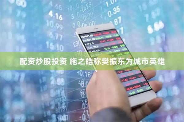 配资炒股投资 施之皓称樊振东为城市英雄
