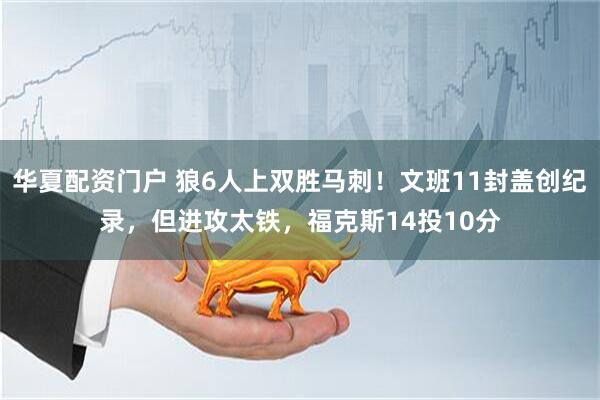 华夏配资门户 狼6人上双胜马刺！文班11封盖创纪录，但进攻太铁，福克斯14投10分