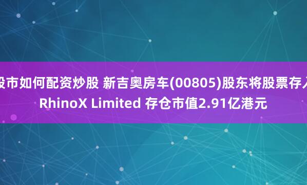 股市如何配资炒股 新吉奥房车(00805)股东将股票存入RhinoX Limited 存仓市值2.91亿港元