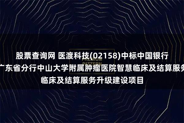 股票查询网 医渡科技(02158)中标中国银行股份有限公司广东省分行中山大学附属肿瘤医院智慧临床及结算服务升级建设项目