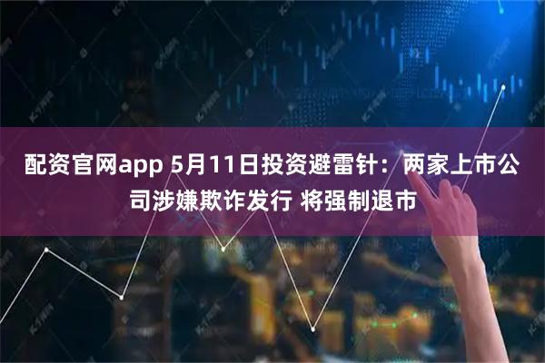 配资官网app 5月11日投资避雷针：两家上市公司涉嫌欺诈发行 将强制退市