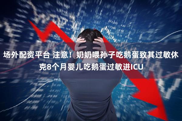 场外配资平台 注意！奶奶喂孙子吃鹅蛋致其过敏休克8个月婴儿吃鹅蛋过敏进ICU