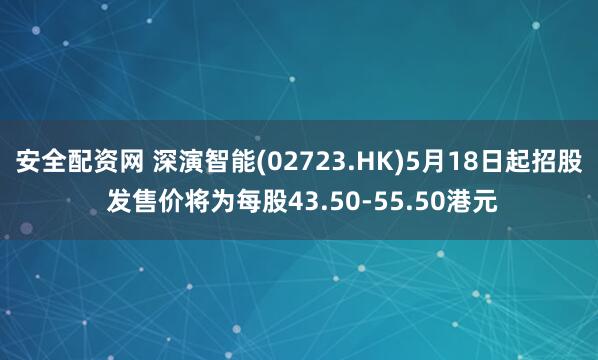 安全配资网 深演智能(02723.HK)5月18日起招股 发售价将为每股43.50-55.50港元