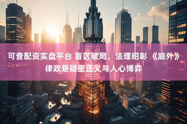 可查配资实盘平台 盲区破局，法理昭彰 《庭外》律政悬疑里正义与人心博弈