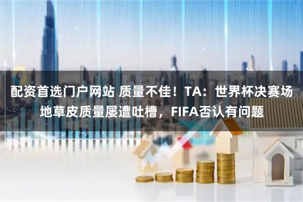 配资首选门户网站 质量不佳！TA：世界杯决赛场地草皮质量屡遭吐槽，FIFA否认有问题