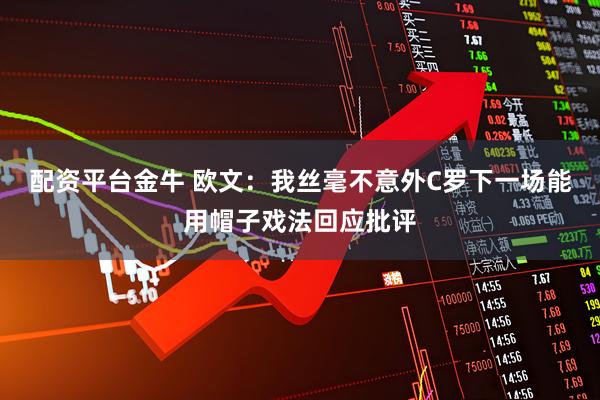 配资平台金牛 欧文：我丝毫不意外C罗下一场能用帽子戏法回应批评